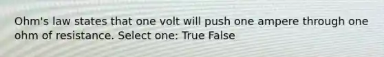 Ohm's law states that one volt will push one ampere through one ohm of resistance. Select one: True False