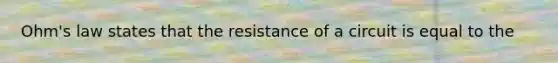 Ohm's law states that the resistance of a circuit is equal to the