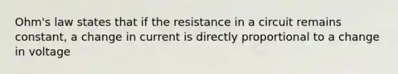 Ohm's law states that if the resistance in a circuit remains constant, a change in current is directly proportional to a change in voltage