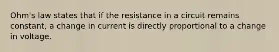 Ohm's law states that if the resistance in a circuit remains constant, a change in current is directly proportional to a change in voltage.