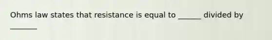 Ohms law states that resistance is equal to ______ divided by _______