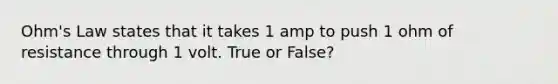 Ohm's Law states that it takes 1 amp to push 1 ohm of resistance through 1 volt. True or False?