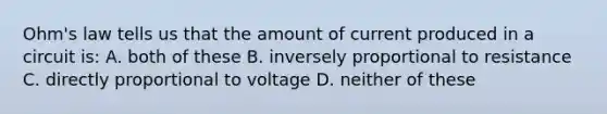 Ohm's law tells us that the amount of current produced in a circuit is: A. both of these B. inversely proportional to resistance C. directly proportional to voltage D. neither of these