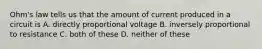 Ohm's law tells us that the amount of current produced in a circuit is A. directly proportional voltage B. inversely proportional to resistance C. both of these D. neither of these