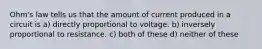 Ohm's law tells us that the amount of current produced in a circuit is a) directly proportional to voltage. b) inversely proportional to resistance. c) both of these d) neither of these