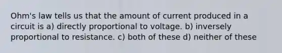 Ohm's law tells us that the amount of current produced in a circuit is a) directly proportional to voltage. b) inversely proportional to resistance. c) both of these d) neither of these