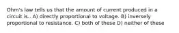 Ohm's law tells us that the amount of current produced in a circuit is.. A) directly proportional to voltage. B) inversely proportional to resistance. C) both of these D) neither of these