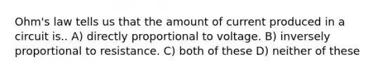 Ohm's law tells us that the amount of current produced in a circuit is.. A) directly proportional to voltage. B) inversely proportional to resistance. C) both of these D) neither of these