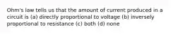 Ohm's law tells us that the amount of current produced in a circuit is (a) directly proportional to voltage (b) inversely proportional to resistance (c) both (d) none