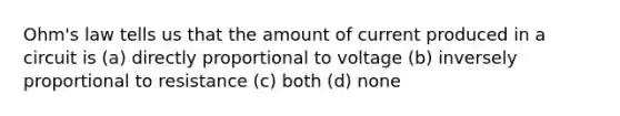 Ohm's law tells us that the amount of current produced in a circuit is (a) directly proportional to voltage (b) inversely proportional to resistance (c) both (d) none