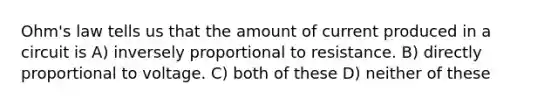 Ohm's law tells us that the amount of current produced in a circuit is A) inversely proportional to resistance. B) directly proportional to voltage. C) both of these D) neither of these