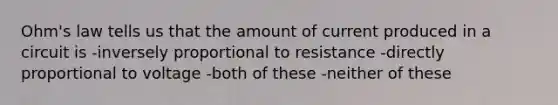 Ohm's law tells us that the amount of current produced in a circuit is -inversely proportional to resistance -directly proportional to voltage -both of these -neither of these