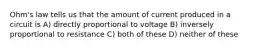 Ohm's law tells us that the amount of current produced in a circuit is A) directly proportional to voltage B) inversely proportional to resistance C) both of these D) neither of these