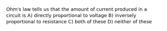 Ohm's law tells us that the amount of current produced in a circuit is A) directly proportional to voltage B) inversely proportional to resistance C) both of these D) neither of these