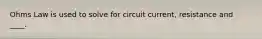 Ohms Law is used to solve for circuit current, resistance and ____.