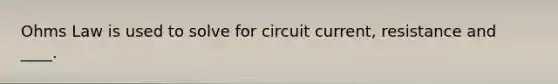 Ohms Law is used to solve for circuit current, resistance and ____.