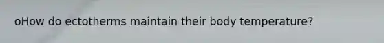 oHow do ectotherms maintain their body temperature?