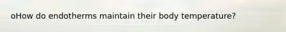 oHow do endotherms maintain their body temperature?