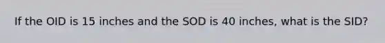 If the OID is 15 inches and the SOD is 40 inches, what is the SID?