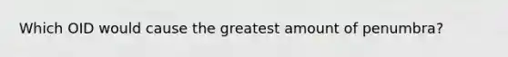 Which OID would cause the greatest amount of penumbra?