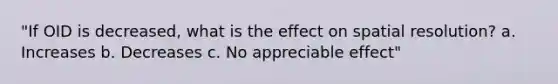 "If OID is decreased, what is the effect on spatial resolution? a. Increases b. Decreases c. No appreciable effect"