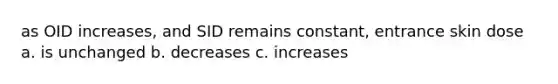 as OID increases, and SID remains constant, entrance skin dose a. is unchanged b. decreases c. increases