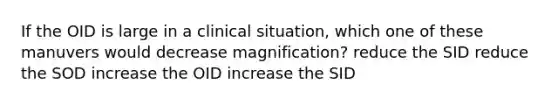 If the OID is large in a clinical situation, which one of these manuvers would decrease magnification? reduce the SID reduce the SOD increase the OID increase the SID