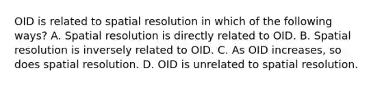 OID is related to spatial resolution in which of the following ways? A. Spatial resolution is directly related to OID. B. Spatial resolution is inversely related to OID. C. As OID increases, so does spatial resolution. D. OID is unrelated to spatial resolution.