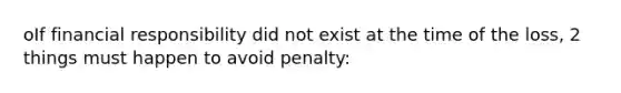 oIf financial responsibility did not exist at the time of the loss, 2 things must happen to avoid penalty: