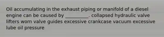 Oil accumulating in the exhaust piping or manifold of a diesel engine can be caused by __________. collapsed hydraulic valve lifters worn valve guides excessive crankcase vacuum excessive lube oil pressure