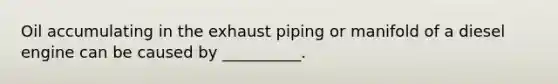 Oil accumulating in the exhaust piping or manifold of a diesel engine can be caused by __________.