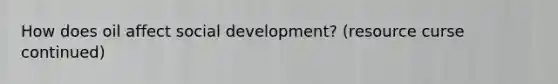 How does oil affect social development? (resource curse continued)