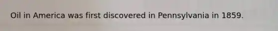 Oil in America was first discovered in Pennsylvania in 1859.