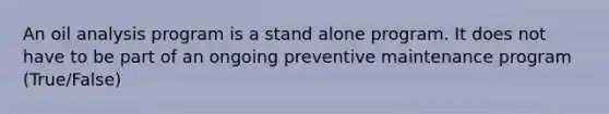 An oil analysis program is a stand alone program. It does not have to be part of an ongoing preventive maintenance program (True/False)