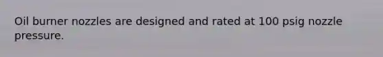 Oil burner nozzles are designed and rated at 100 psig nozzle pressure.