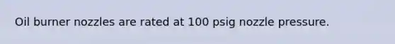 Oil burner nozzles are rated at 100 psig nozzle pressure.
