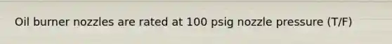 Oil burner nozzles are rated at 100 psig nozzle pressure (T/F)