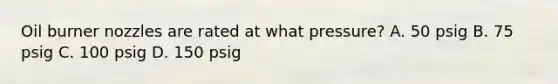 Oil burner nozzles are rated at what pressure? A. 50 psig B. 75 psig C. 100 psig D. 150 psig