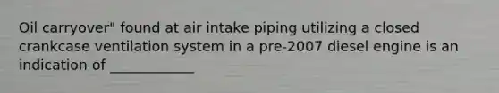 Oil carryover" found at air intake piping utilizing a closed crankcase ventilation system in a pre-2007 diesel engine is an indication of ____________