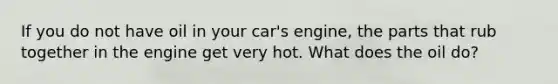 If you do not have oil in your car's engine, the parts that rub together in the engine get very hot. What does the oil do?