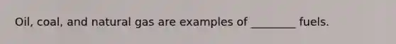 Oil, coal, and natural gas are examples of ________ fuels.
