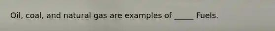 Oil, coal, and natural gas are examples of _____ Fuels.