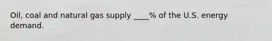 Oil, coal and natural gas supply ____% of the U.S. energy demand.