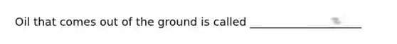 Oil that comes out of the ground is called ____________________