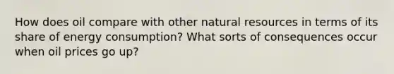 How does oil compare with other <a href='https://www.questionai.com/knowledge/k6l1d2KrZr-natural-resources' class='anchor-knowledge'>natural resources</a> in terms of its share of energy consumption? What sorts of consequences occur when oil prices go up?