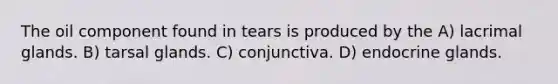 The oil component found in tears is produced by the A) lacrimal glands. B) tarsal glands. C) conjunctiva. D) endocrine glands.