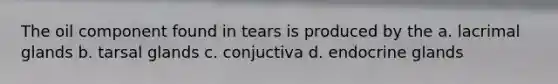 The oil component found in tears is produced by the a. lacrimal glands b. tarsal glands c. conjuctiva d. endocrine glands