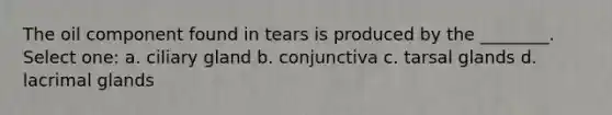 The oil component found in tears is produced by the ________. Select one: a. ciliary gland b. conjunctiva c. tarsal glands d. lacrimal glands