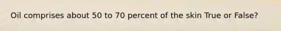 Oil comprises about 50 to 70 percent of the skin True or False?