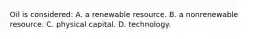 Oil is considered: A. a renewable resource. B. a nonrenewable resource. C. physical capital. D. technology.